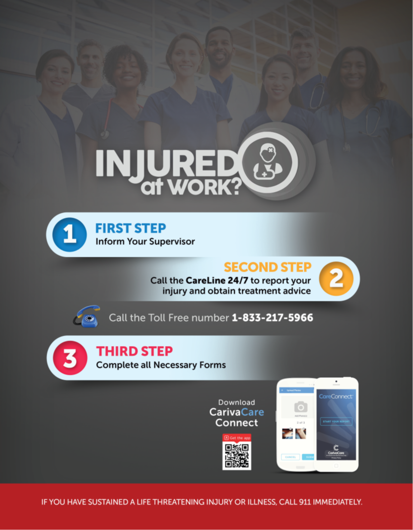 Injured at work? follow these steps: 1. First step - inform your supervisor, 2. Second step - call the CareLine 24/7 to report your injury and obtain treatment advice, call the toll free number 1-833-217-5966, 3. Third step - complete all necessary forms. Download the CarivaCare Connect app.